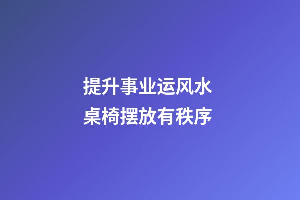 提升事业运风水 桌椅摆放有秩序